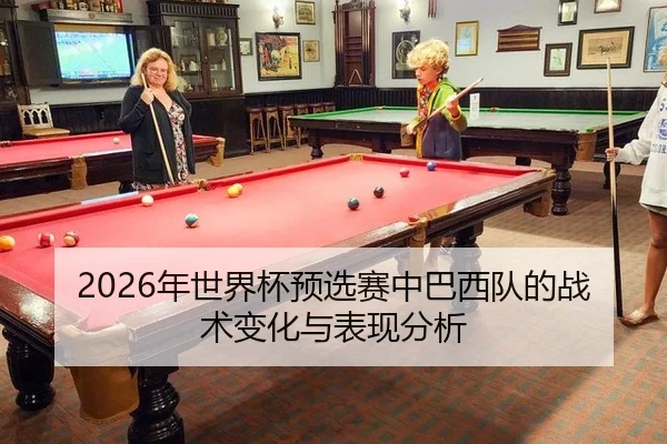 2026年世界杯预选赛中巴西队的战术变化与表现分析