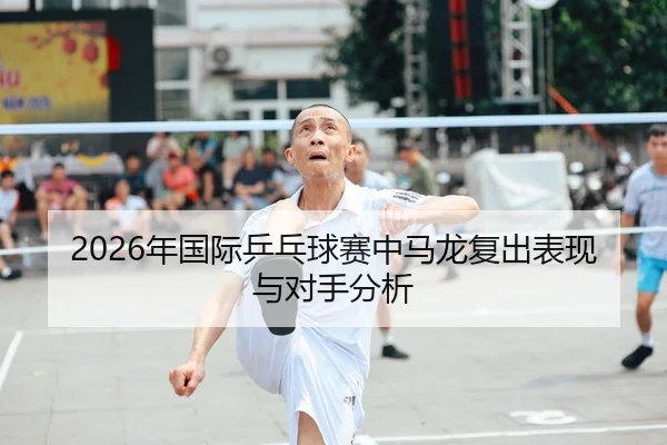 2026年国际乒乓球赛中马龙复出表现与对手分析