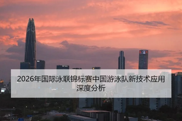 2026年国际泳联锦标赛中国游泳队新技术应用深度分析
