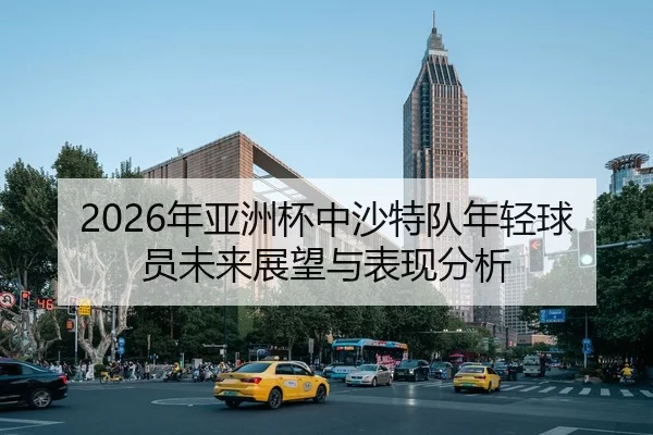 2026年亚洲杯中沙特队年轻球员未来展望与表现分析