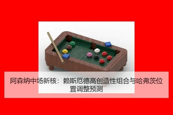 阿森纳中场新核：赖斯厄德高创造性组合与哈弗茨位置调整预测