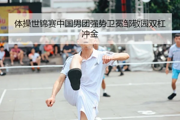 体操世锦赛中国男团强势卫冕邹敬园双杠冲金